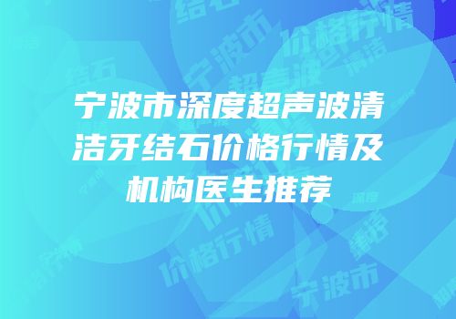 宁波市深度超声波清洁牙结石价格行情及机构医生推荐