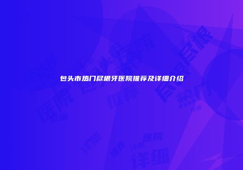 包头市热门尽根牙医院推荐及详细介绍