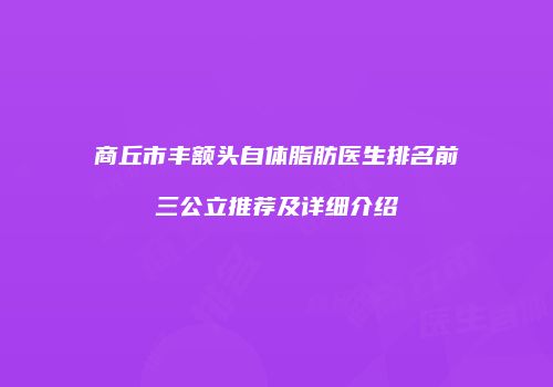 商丘市丰额头自体脂肪医生排名前三公立推荐及详细介绍