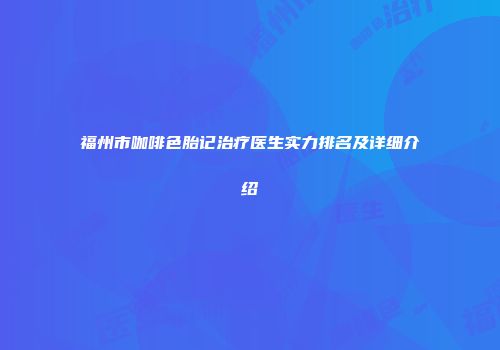 福州市咖啡色胎记治疗医生实力排名及详细介绍