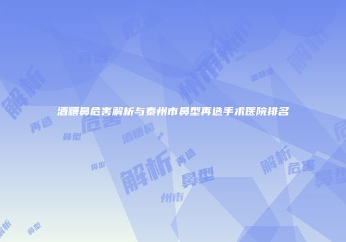 酒糟鼻危害解析与泰州市鼻型再造手术医院排名