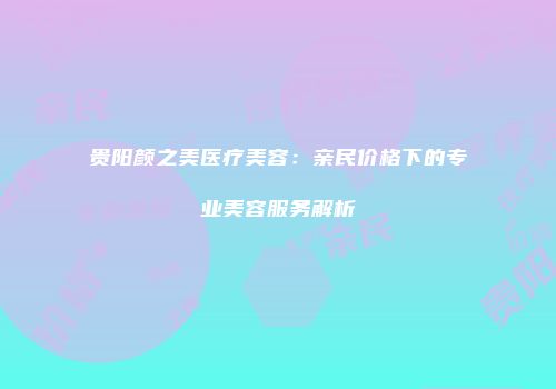 贵阳颜之美医疗美容：亲民价格下的专业美容服务解析