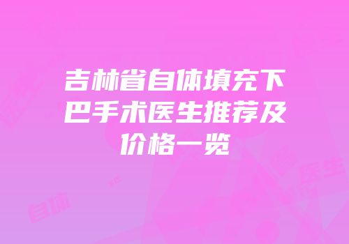 吉林省自体填充下巴手术医生推荐及价格一览