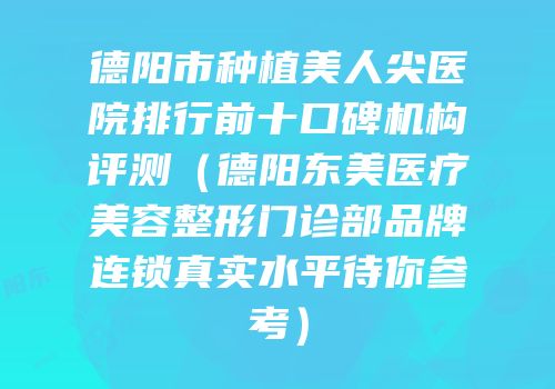 德阳市种植美人尖医院排行前十口碑机构评测（德阳东美医疗美容整形门诊部品牌连锁真实水平待你参考）