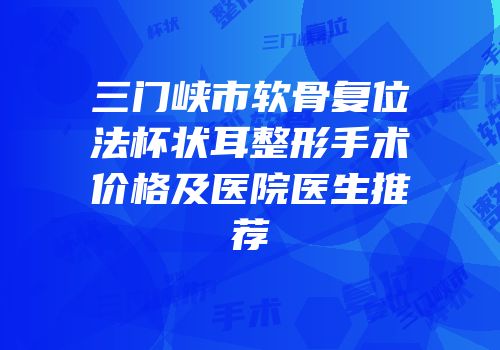 三门峡市软骨复位法杯状耳整形手术价格及医院医生推荐