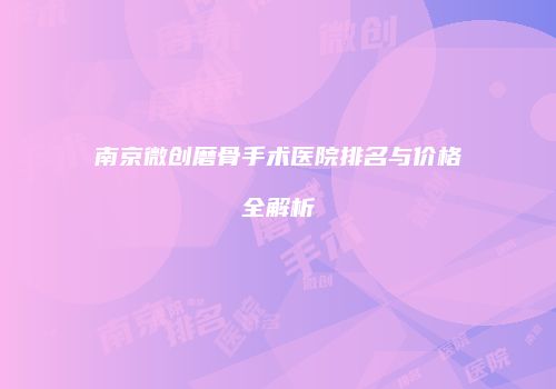 南京微创磨骨手术医院排名与价格全解析