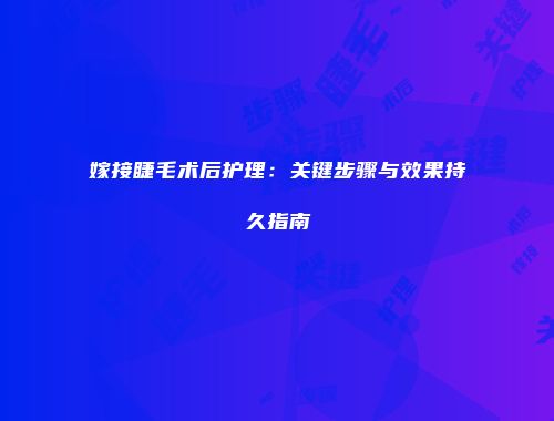 嫁接睫毛术后护理：关键步骤与效果持久指南