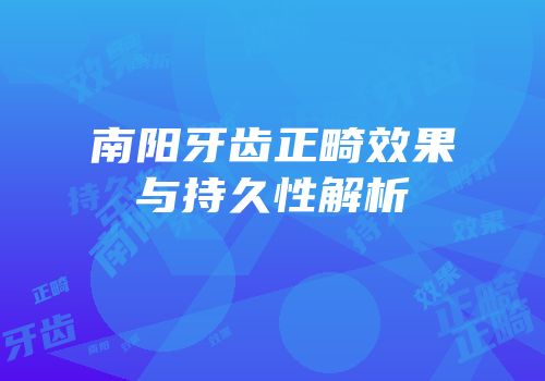 南阳牙齿正畸效果与持久性解析