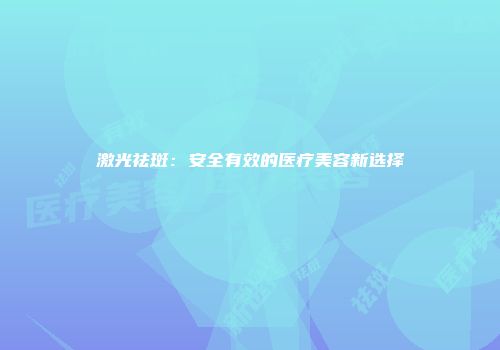 激光祛斑：安全有效的医疗美容新选择