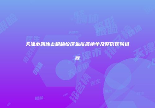 天津市嗨体去眼睑纹医生排名榜单及整形医院推荐