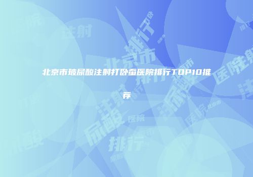 北京市玻尿酸注射打卧蚕医院排行TOP10推荐