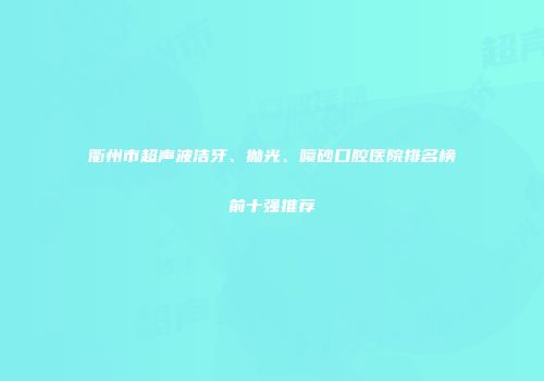 衢州市超声波洁牙、抛光、喷砂口腔医院排名榜前十强推荐