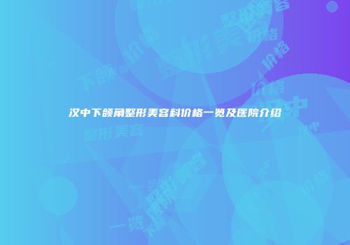 汉中下颌角整形美容科价格一览及医院介绍