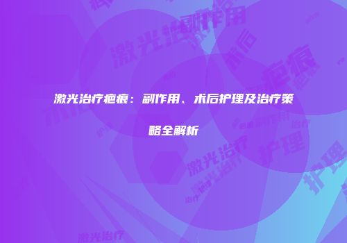 激光治疗疤痕：副作用、术后护理及治疗策略全解析