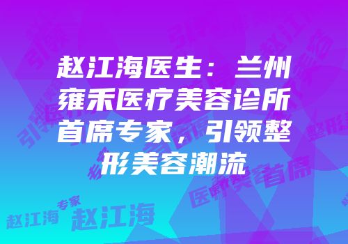 赵江海医生：兰州雍禾医疗美容诊所首席专家，引领整形美容潮流