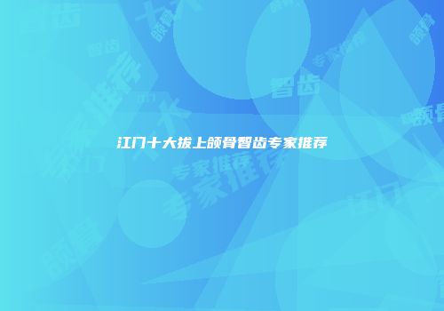江门十大拔上颌骨智齿专家推荐