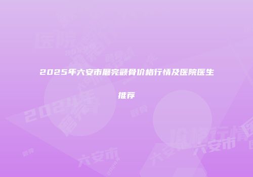 2025年六安市磨完颧骨价格行情及医院医生推荐