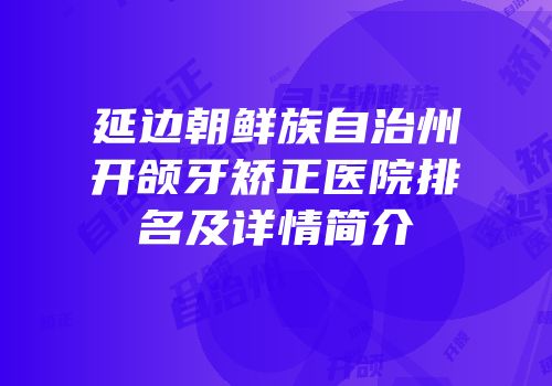 延边朝鲜族自治州开颌牙矫正医院排名及详情简介