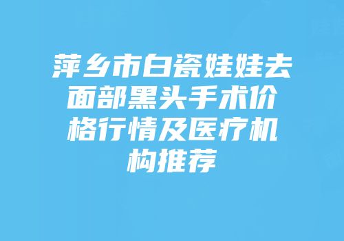萍乡市白瓷娃娃去面部黑头手术价格行情及医疗机构推荐
