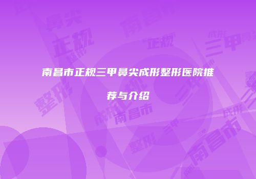 南昌市正规三甲鼻尖成形整形医院推荐与介绍