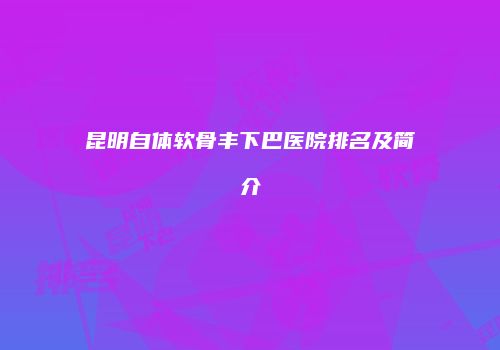 昆明自体软骨丰下巴医院排名及简介