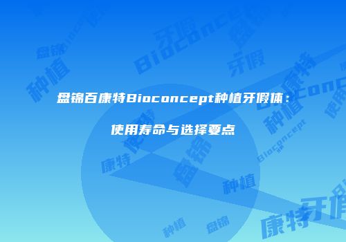 盘锦百康特Bioconcept种植牙假体：使用寿命与选择要点