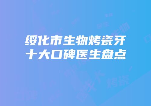 绥化市生物烤瓷牙十大口碑医生盘点