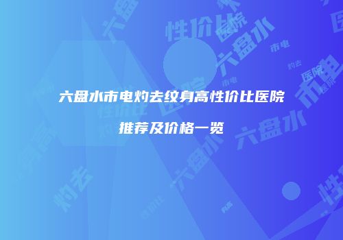 六盘水市电灼去纹身高性价比医院推荐及价格一览