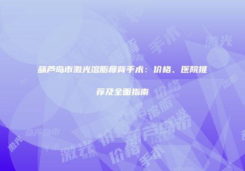 葫芦岛市激光溶脂瘦背手术：价格、医院推荐及全面指南