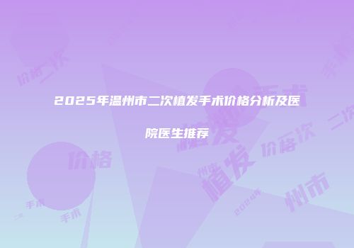 2025年温州市二次植发手术价格分析及医院医生推荐