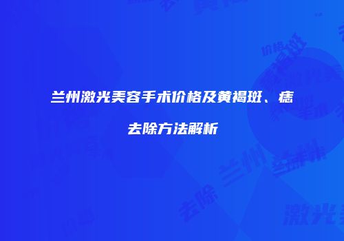 兰州激光美容手术价格及黄褐斑、痣去除方法解析