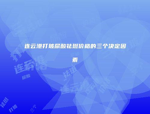 连云港打玻尿酸祛斑价格的三个决定因素