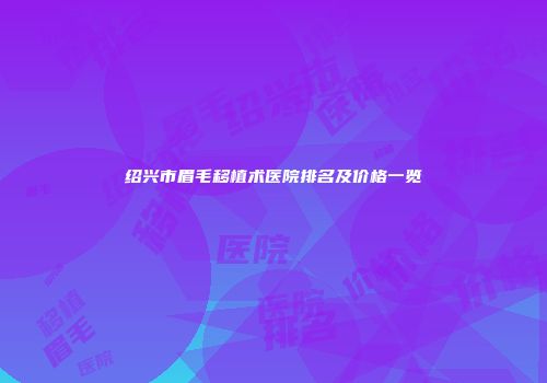 绍兴市眉毛移植术医院排名及价格一览
