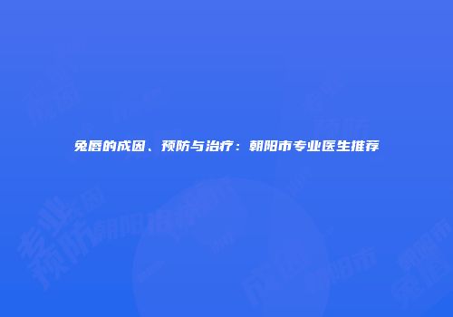 兔唇的成因、预防与治疗：朝阳市专业医生推荐