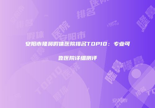安阳市隆鼻假体医院排名TOP10：专业可靠医院详细测评
