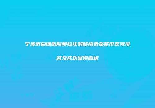 宁波市自体脂肪颗粒注射移植卧蚕整形医院排名及成功案例解析