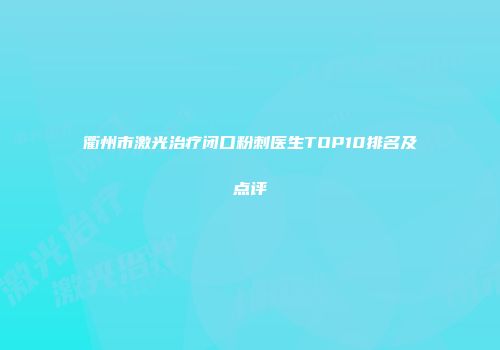 衢州市激光治疗闭口粉刺医生TOP10排名及点评