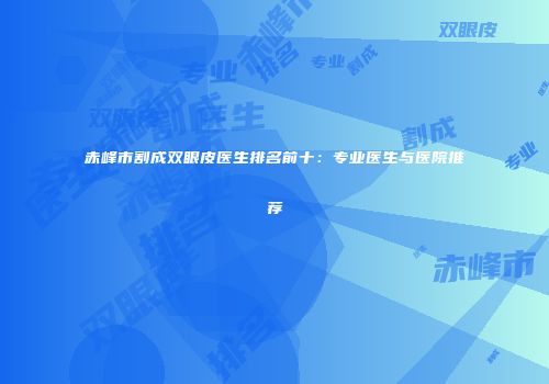 赤峰市割成双眼皮医生排名前十：专业医生与医院推荐