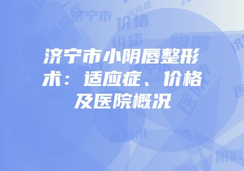 济宁市小阴唇整形术：适应症、价格及医院概况