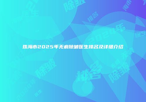 珠海市2025年无痕除皱医生排名及详细介绍