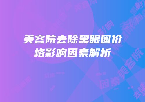 美容院去除黑眼圈价格影响因素解析