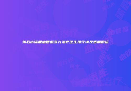 黄石市嘴唇血管瘤激光治疗医生排行榜及费用解析