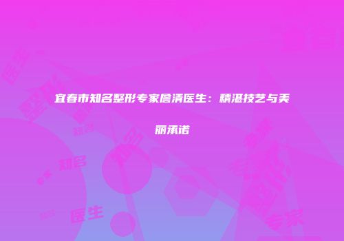 宜春市知名整形专家詹清医生：精湛技艺与美丽承诺