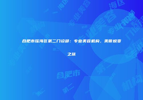 合肥市瑶海区第二门诊部：专业美容机构，美丽蜕变之旅