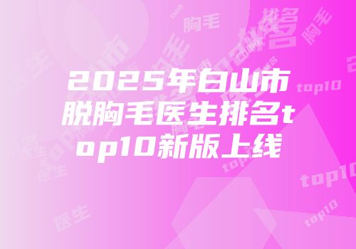 2025年白山市脱胸毛医生排名top10新版上线