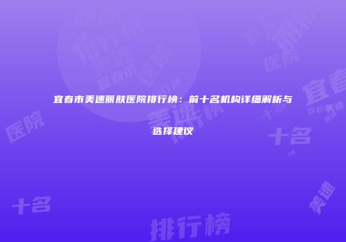 宜春市美速丽肤医院排行榜：前十名机构详细解析与选择建议