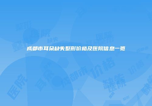 成都市耳朵缺失整形价格及医院信息一览