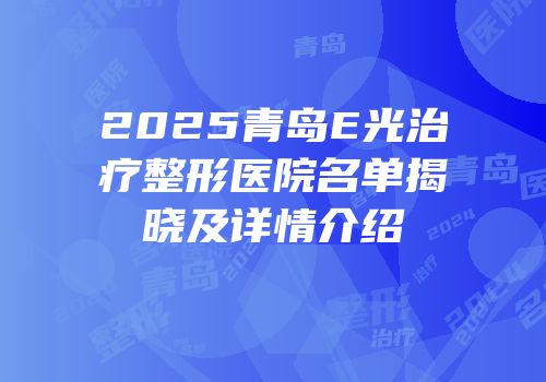 2025青岛E光治疗整形医院名单揭晓及详情介绍