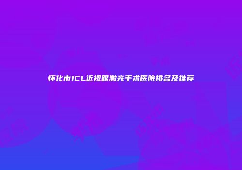 怀化市ICL近视眼激光手术医院排名及推荐
