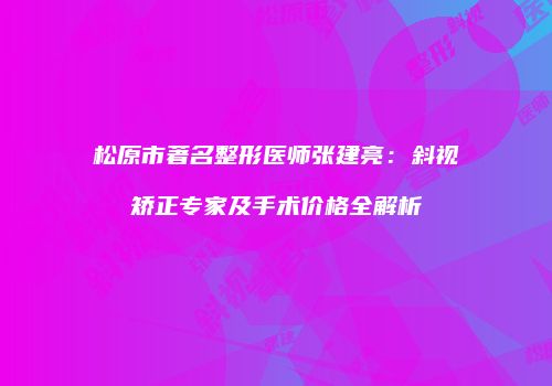 松原市著名整形医师张建亮：斜视矫正专家及手术价格全解析